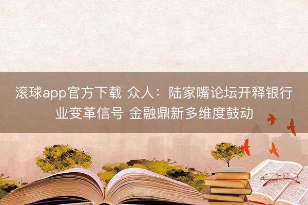 滚球app官方下载 众人:陆家嘴论坛开释银行业变革信号 金融鼎新多维度鼓动