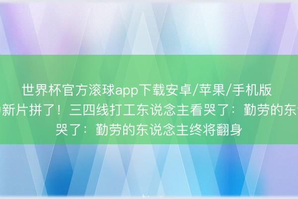 世界杯官方滚球app下载安卓/苹果/手机版 王宝强瘦脱相为新片拼了!三四线打工东说念主看哭了:勤劳的东说念主终将翻身